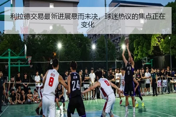 利拉德交易最新进展悬而未决，球迷热议的焦点正在变化